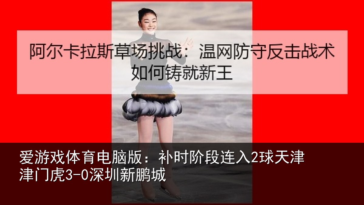 爱游戏体育电脑版：补时阶段连入2球天津津门虎3-0深圳新鹏城