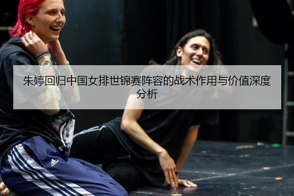 朱婷回归中国女排世锦赛阵容的战术作用与价值深度分析