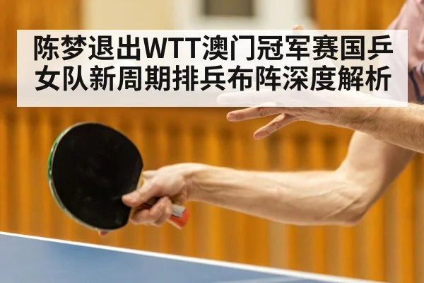 陈梦退出WTT澳门冠军赛国乒女队新周期排兵布阵深度解析