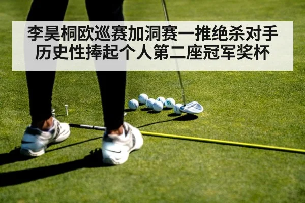 李昊桐欧巡赛加洞赛一推绝杀对手历史性捧起个人第二座冠军奖杯