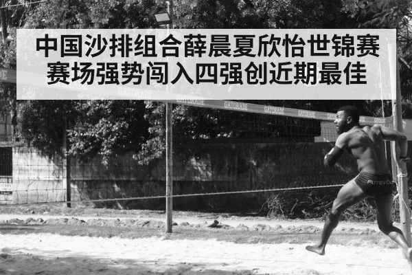 中国沙排组合薛晨夏欣怡世锦赛赛场强势闯入四强创近期最佳