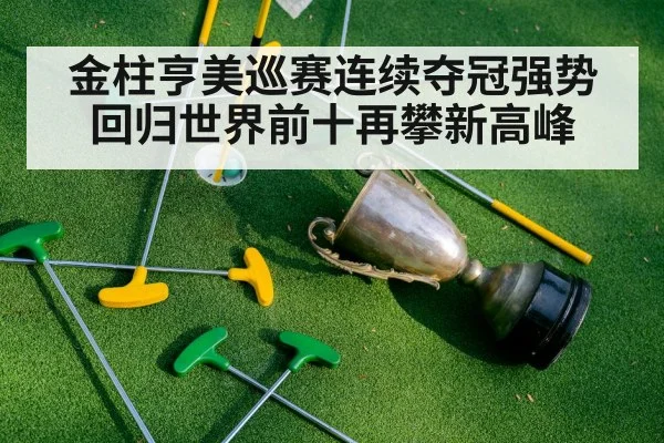 金柱亨美巡赛连续夺冠强势回归世界前十再攀新高峰