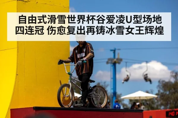 自由式滑雪世界杯谷爱凌U型场地四连冠 伤愈复出再铸冰雪女王辉煌