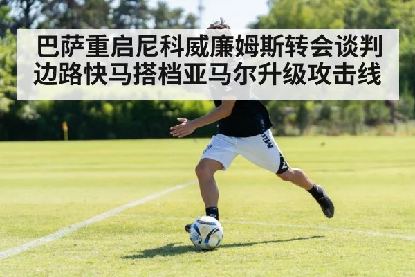 巴萨重启尼科威廉姆斯转会谈判 边路快马搭档亚马尔升级攻击线